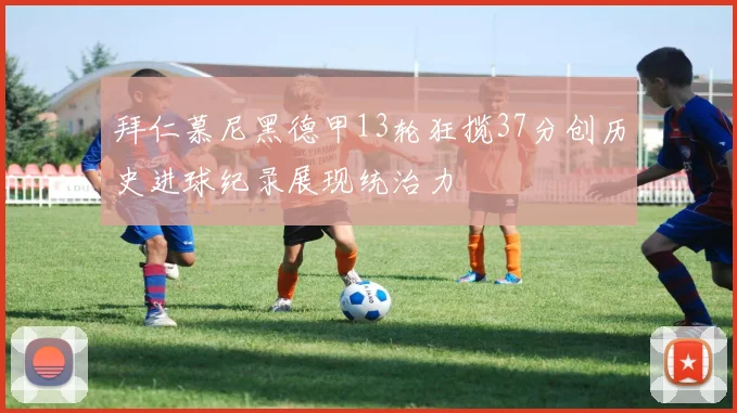 拜仁慕尼黑德甲13轮狂揽37分创历史进球纪录展现统治力