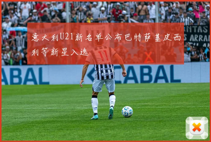 意大利U21新名单公布巴特萨基皮西利等新星入选