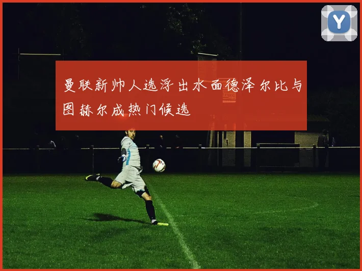 曼联新帅人选浮出水面德泽尔比与图赫尔成热门候选