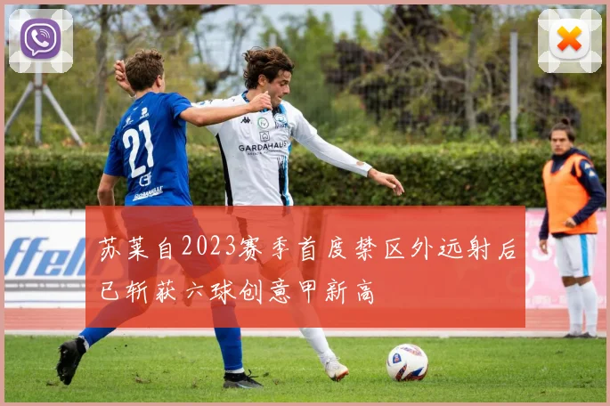 苏莱自2023赛季首度禁区外远射后已斩获六球创意甲新高