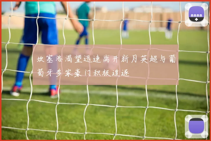 坎塞洛渴望迅速离开新月英超与葡萄牙多家豪门积极追逐