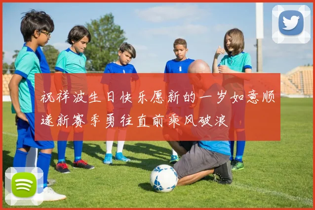 祝祥波生日快乐愿新的一岁如意顺遂新赛季勇往直前乘风破浪