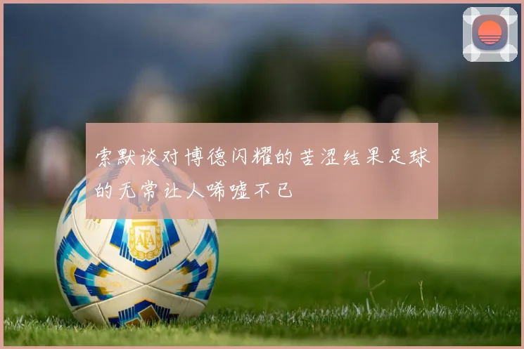 索默谈对博德闪耀的苦涩结果足球的无常让人唏嘘不已