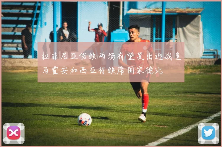 拉菲尼亚伤缺两场有望复出迎战皇马霍安加西亚将缺席国家德比
