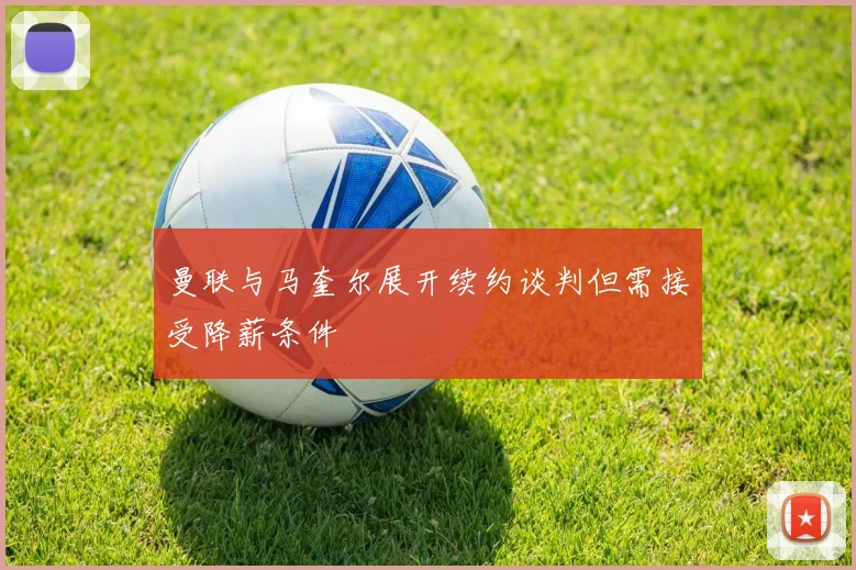 曼联与马奎尔展开续约谈判但需接受降薪条件