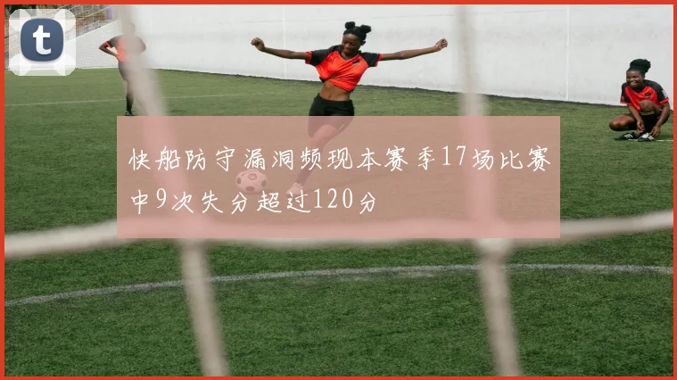 快船防守漏洞频现本赛季17场比赛中9次失分超过120分