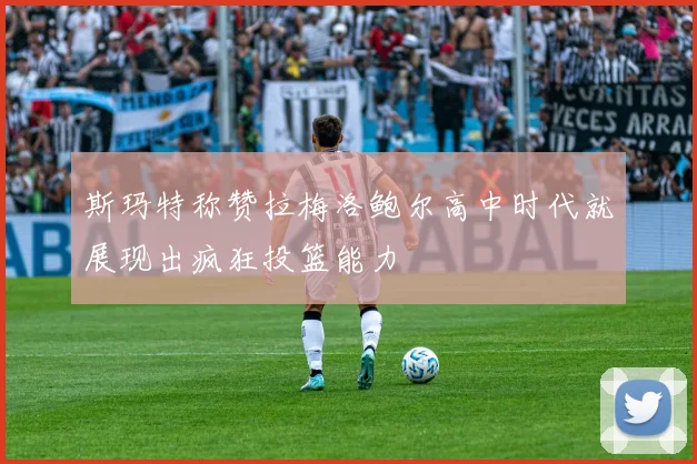 斯玛特称赞拉梅洛鲍尔高中时代就展现出疯狂投篮能力