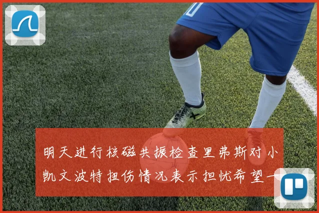 明天进行核磁共振检查里弗斯对小凯文波特扭伤情况表示担忧希望一切顺利
