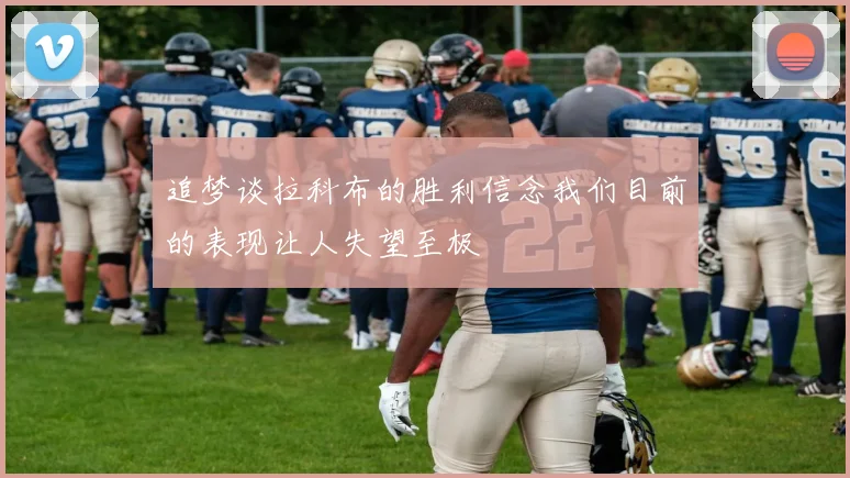 追梦谈拉科布的胜利信念我们目前的表现让人失望至极