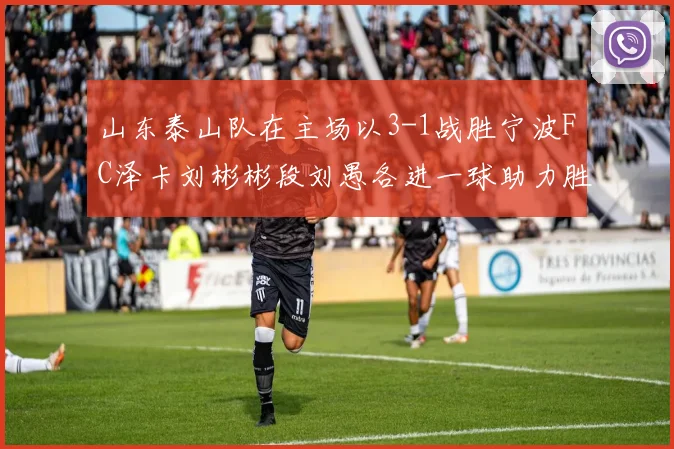 山东泰山队在主场以3-1战胜宁波FC泽卡刘彬彬段刘愚各进一球助力胜利