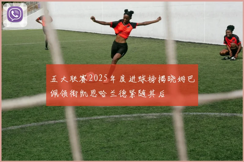 五大联赛2025年度进球榜揭晓姆巴佩领衔凯恩哈兰德紧随其后