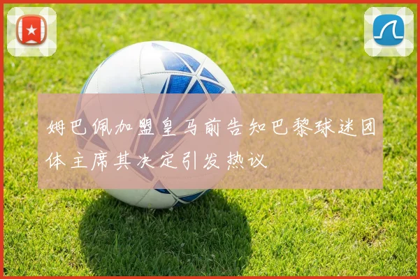 姆巴佩加盟皇马前告知巴黎球迷团体主席其决定引发热议