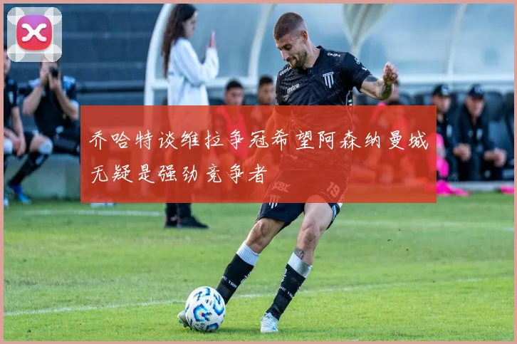 乔哈特谈维拉争冠希望阿森纳曼城无疑是强劲竞争者