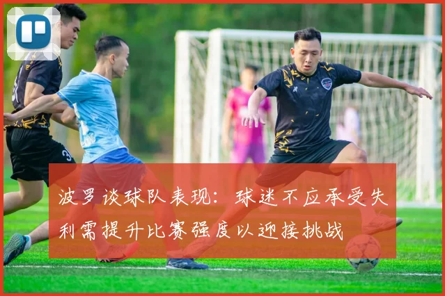 波罗谈球队表现：球迷不应承受失利需提升比赛强度以迎接挑战