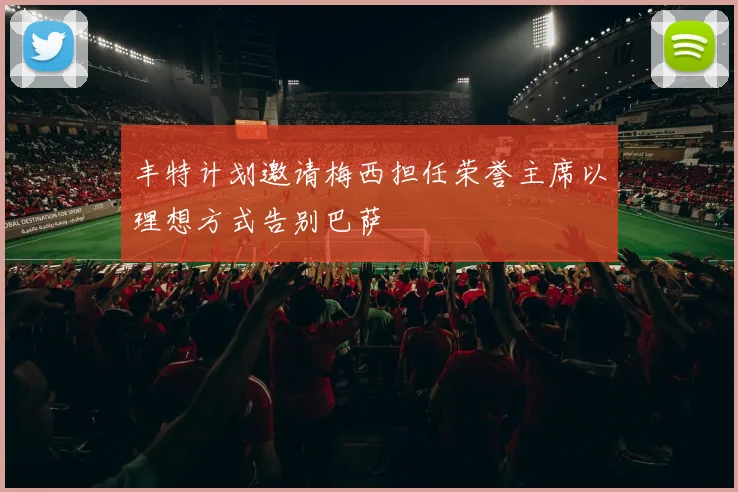 丰特计划邀请梅西担任荣誉主席以理想方式告别巴萨