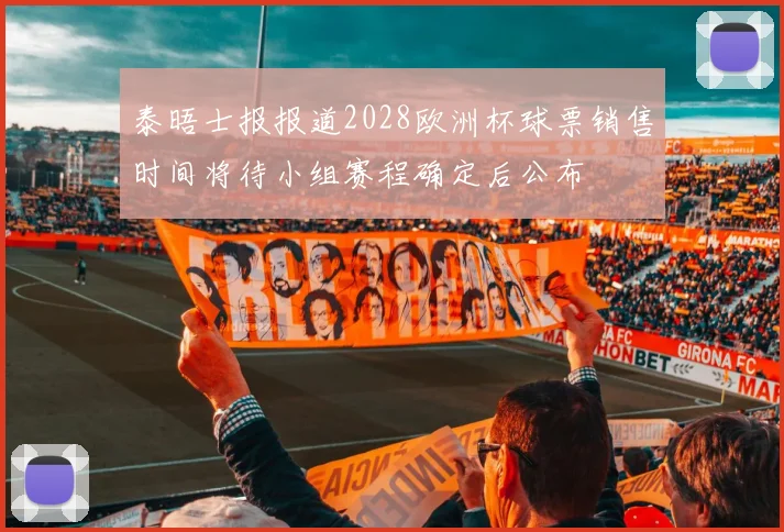 泰晤士报报道2028欧洲杯球票销售时间将待小组赛程确定后公布