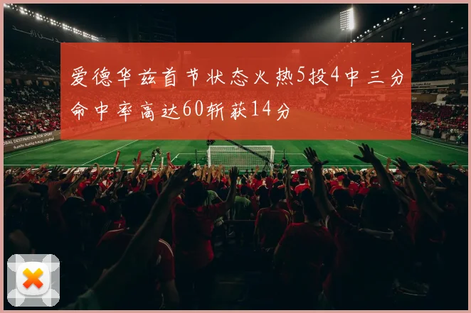 爱德华兹首节状态火热5投4中三分命中率高达60斩获14分