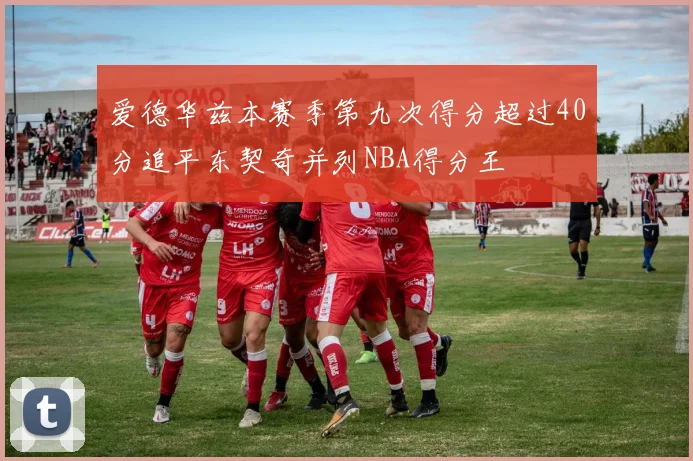 爱德华兹本赛季第九次得分超过40分追平东契奇并列NBA得分王