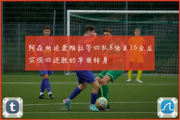 阿森纳逆袭维拉等四队8场丢16分后实现四连胜的华丽转身