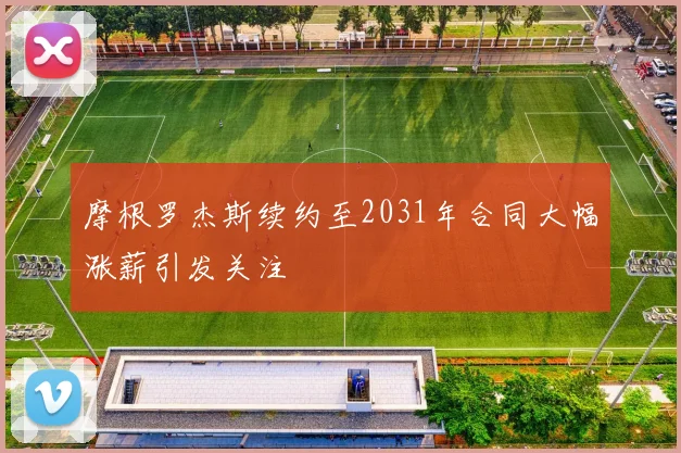 摩根罗杰斯续约至2031年合同大幅涨薪引发关注