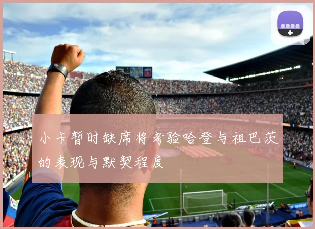 小卡暂时缺席将考验哈登与祖巴茨的表现与默契程度