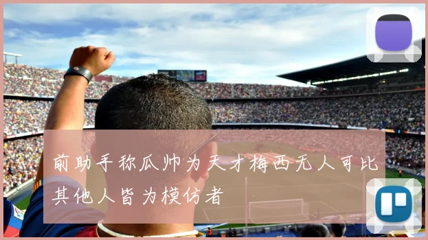 前助手称瓜帅为天才梅西无人可比其他人皆为模仿者