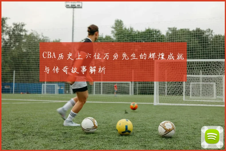 CBA历史上六位万分先生的辉煌成就与传奇故事解析