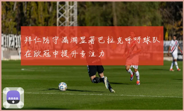 拜仁防守漏洞显著巴拉克呼吁球队在欧冠中提升专注力