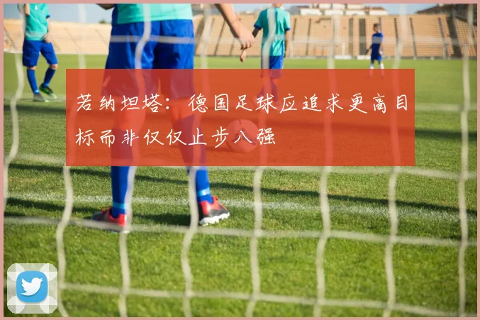 若纳坦塔：德国足球应追求更高目标而非仅仅止步八强
