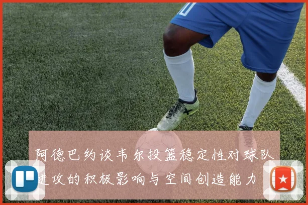阿德巴约谈韦尔投篮稳定性对球队进攻的积极影响与空间创造能力