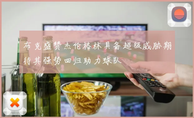 布克盛赞杰伦格林具备超级威胁期待其强势回归助力球队