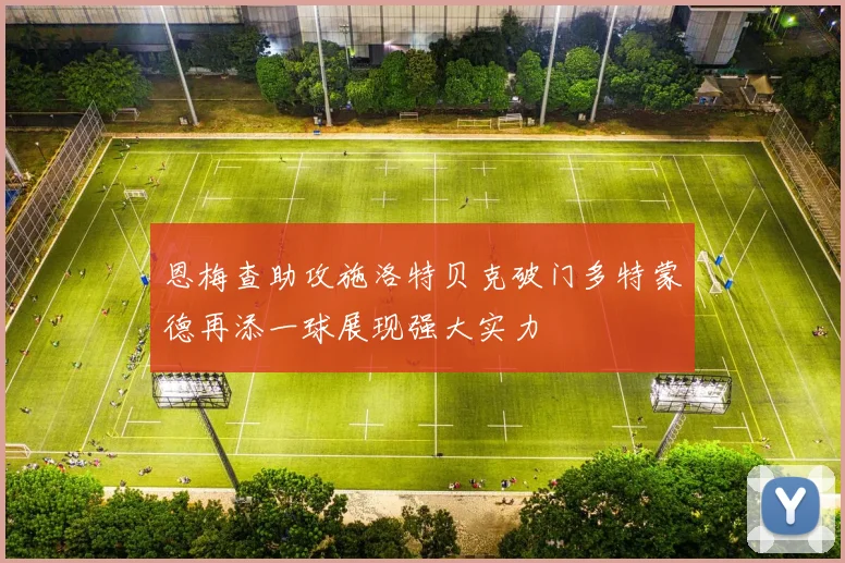 恩梅查助攻施洛特贝克破门多特蒙德再添一球展现强大实力