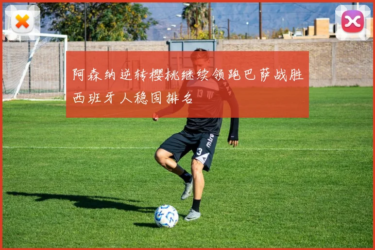 阿森纳逆转樱桃继续领跑巴萨战胜西班牙人稳固排名