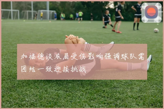 加福德谈浓眉受伤影响强调球队需团结一致迎接挑战