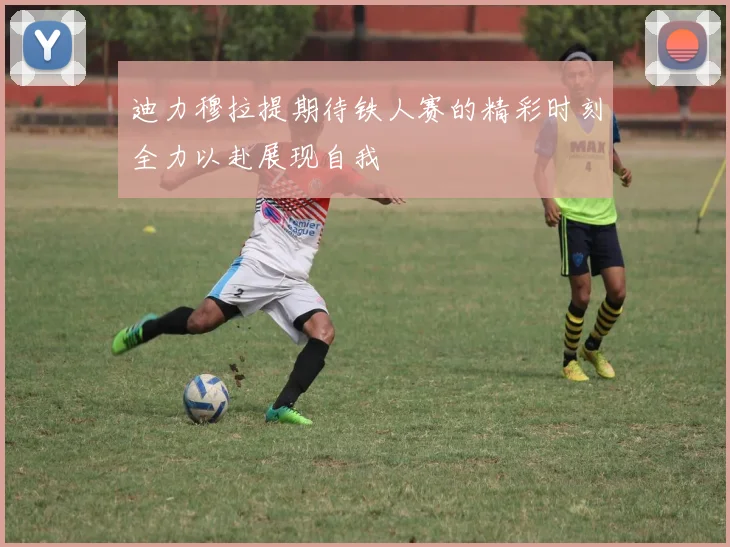 迪力穆拉提期待铁人赛的精彩时刻全力以赴展现自我