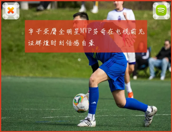 华子荣膺全明星MVP芬奇在电视前见证辉煌时刻倍感自豪