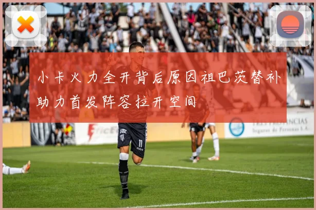 小卡火力全开背后原因祖巴茨替补助力首发阵容拉开空间
