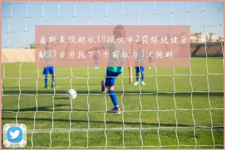 南斯表现起伏10投仅中2罚球稳健贡献11分并抢下5个前板与3次抢断
