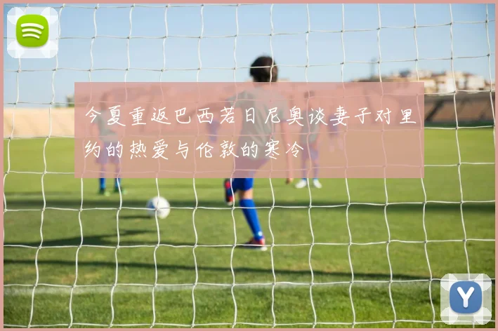 今夏重返巴西若日尼奥谈妻子对里约的热爱与伦敦的寒冷