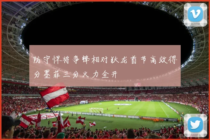 防守悍将争锋相对狄龙首节高效得分墨菲三分火力全开