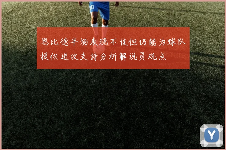 恩比德半场表现不佳但仍能为球队提供进攻支持分析解说员观点