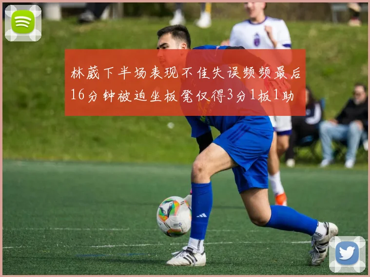 林葳下半场表现不佳失误频频最后16分钟被迫坐板凳仅得3分1板1助