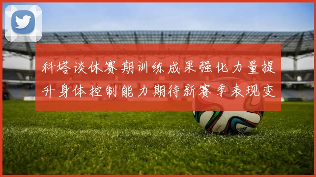 科塔谈休赛期训练成果强化力量提升身体控制能力期待新赛季表现变化