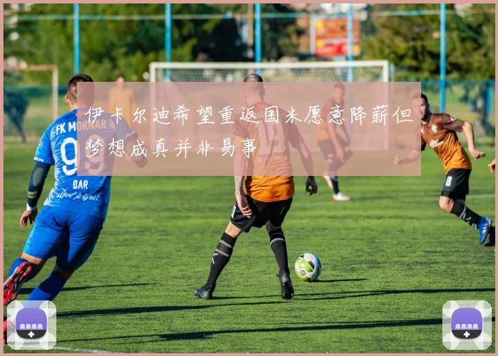 伊卡尔迪希望重返国米愿意降薪但梦想成真并非易事