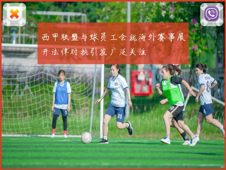西甲联盟与球员工会就海外赛事展开法律对抗引发广泛关注