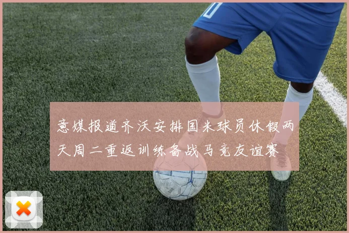 意媒报道齐沃安排国米球员休假两天周二重返训练备战马竞友谊赛