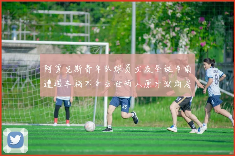 阿贾克斯青年队球员女友圣诞节前遭遇车祸不幸去世两人原计划购房梦想破灭